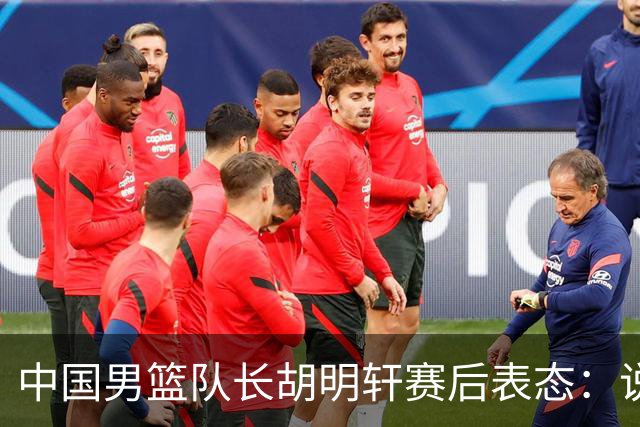 中国男篮队长胡明轩赛后表态：说白了，我们没对方敢拼